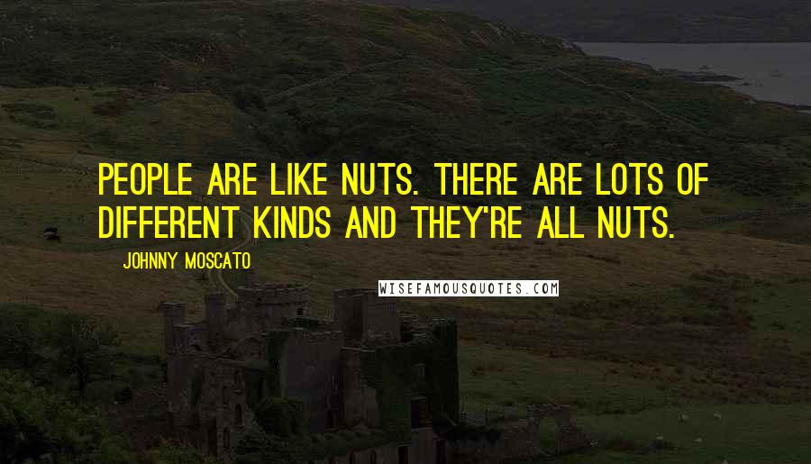 Johnny Moscato Quotes: People are like nuts. There are lots of different kinds and they're all nuts.