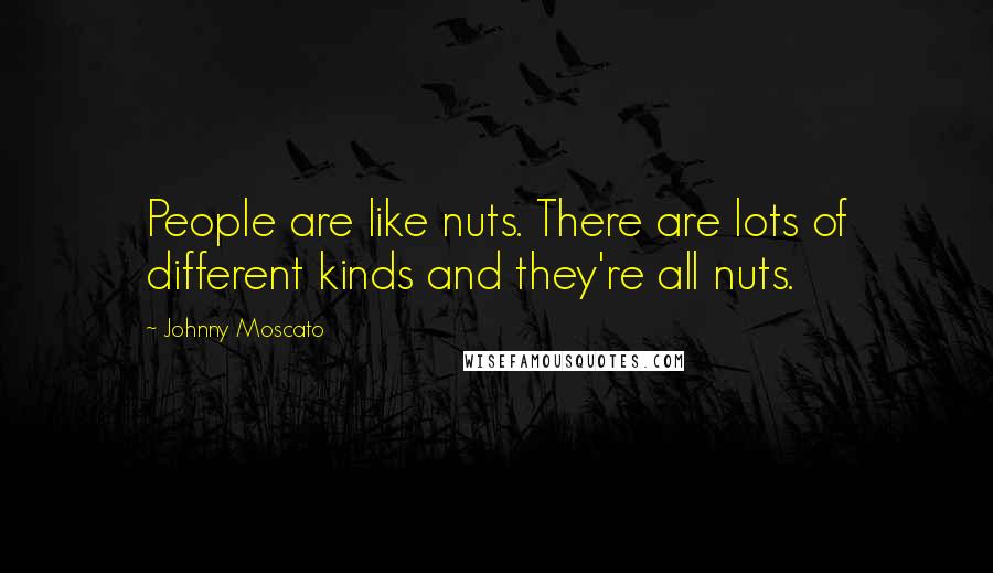 Johnny Moscato Quotes: People are like nuts. There are lots of different kinds and they're all nuts.