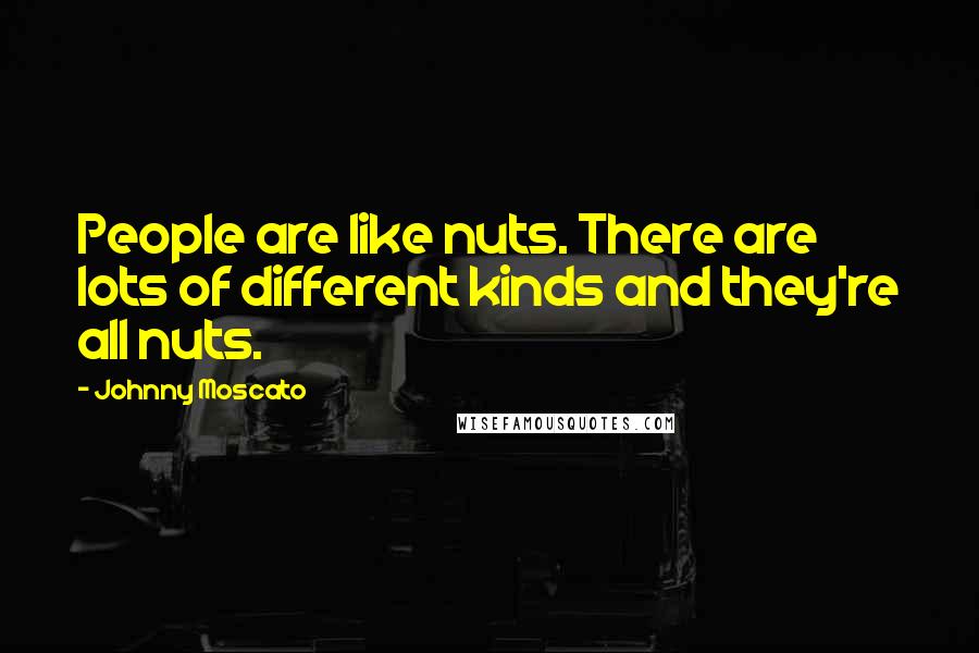 Johnny Moscato Quotes: People are like nuts. There are lots of different kinds and they're all nuts.