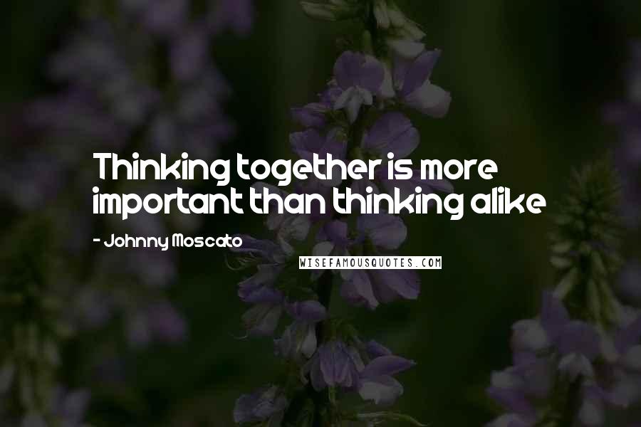 Johnny Moscato Quotes: Thinking together is more important than thinking alike