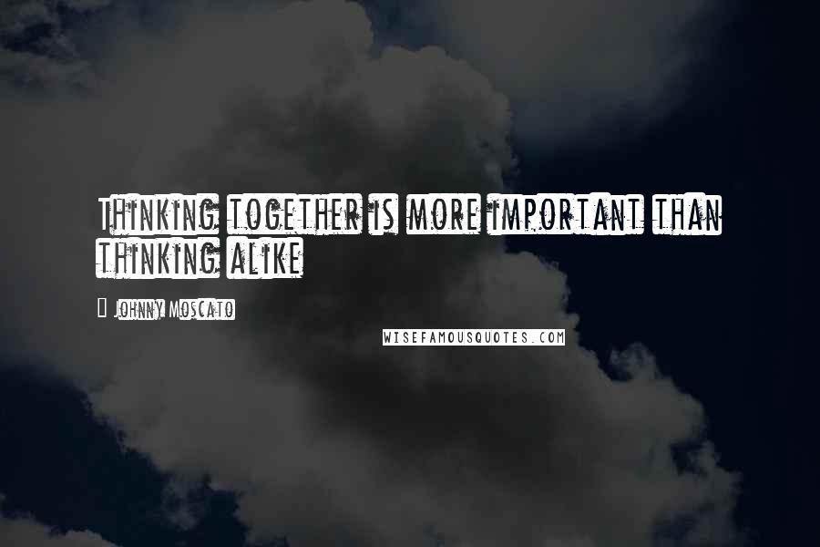 Johnny Moscato Quotes: Thinking together is more important than thinking alike