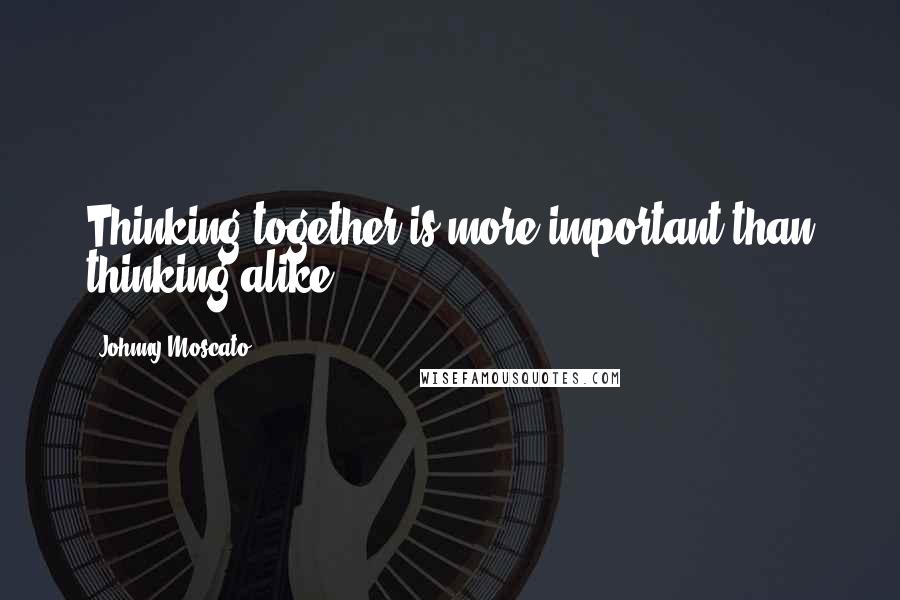 Johnny Moscato Quotes: Thinking together is more important than thinking alike