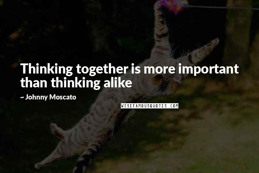 Johnny Moscato Quotes: Thinking together is more important than thinking alike