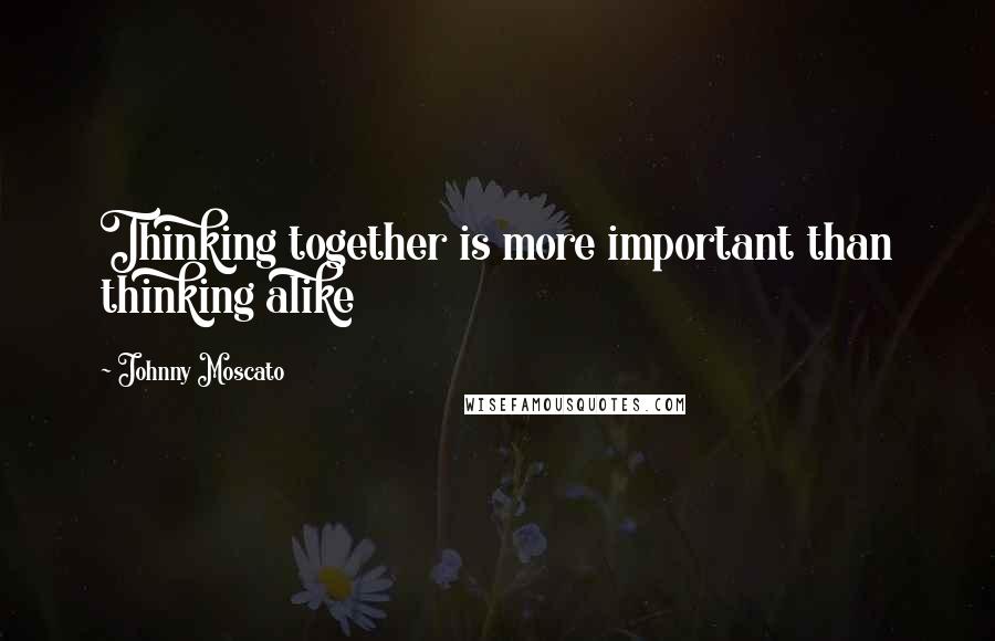 Johnny Moscato Quotes: Thinking together is more important than thinking alike