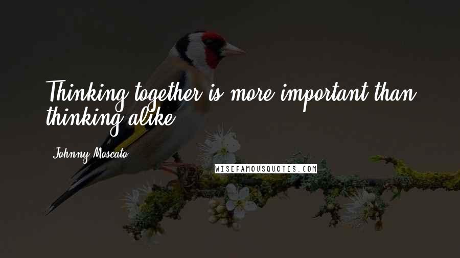 Johnny Moscato Quotes: Thinking together is more important than thinking alike