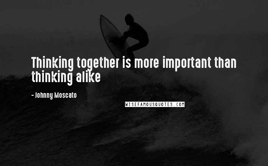 Johnny Moscato Quotes: Thinking together is more important than thinking alike