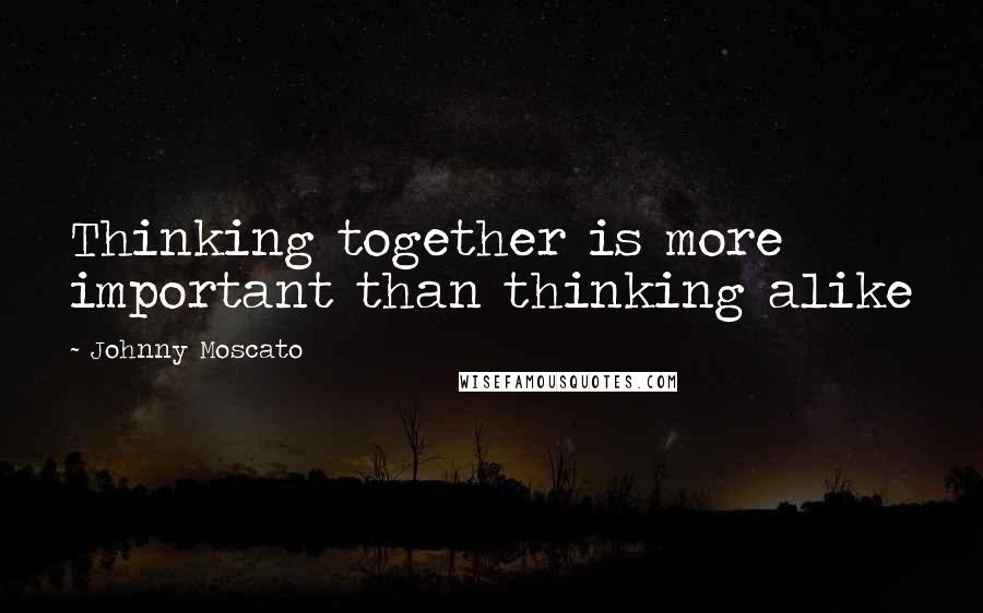 Johnny Moscato Quotes: Thinking together is more important than thinking alike