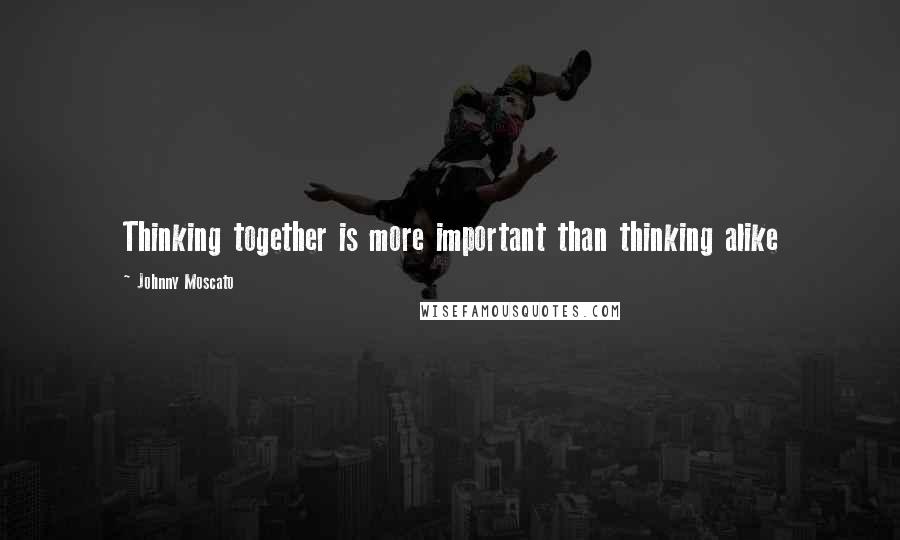 Johnny Moscato Quotes: Thinking together is more important than thinking alike