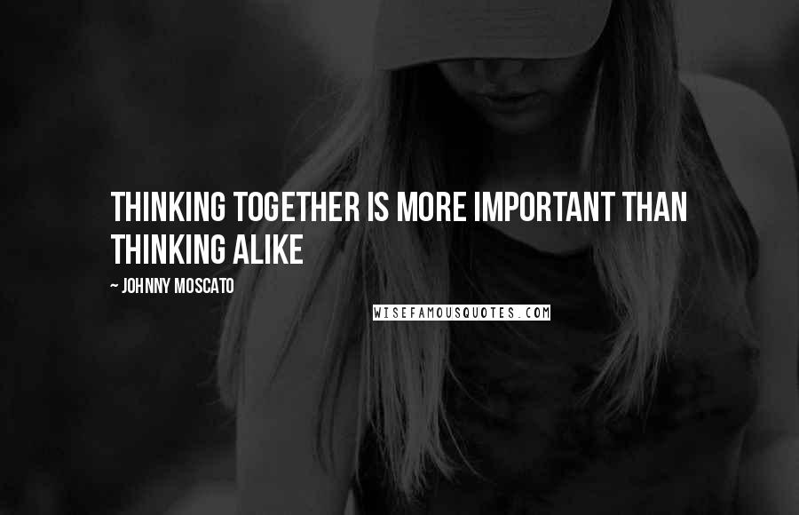 Johnny Moscato Quotes: Thinking together is more important than thinking alike