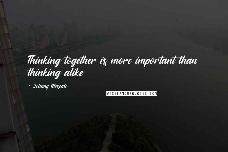 Johnny Moscato Quotes: Thinking together is more important than thinking alike