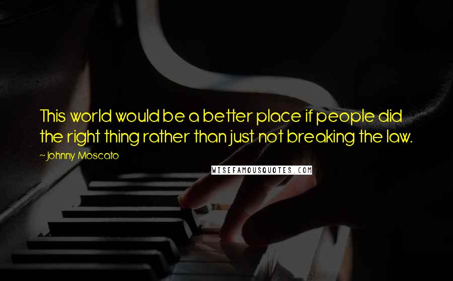 Johnny Moscato Quotes: This world would be a better place if people did the right thing rather than just not breaking the law.