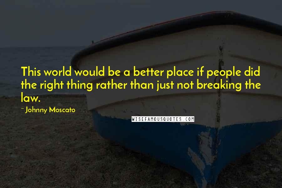 Johnny Moscato Quotes: This world would be a better place if people did the right thing rather than just not breaking the law.