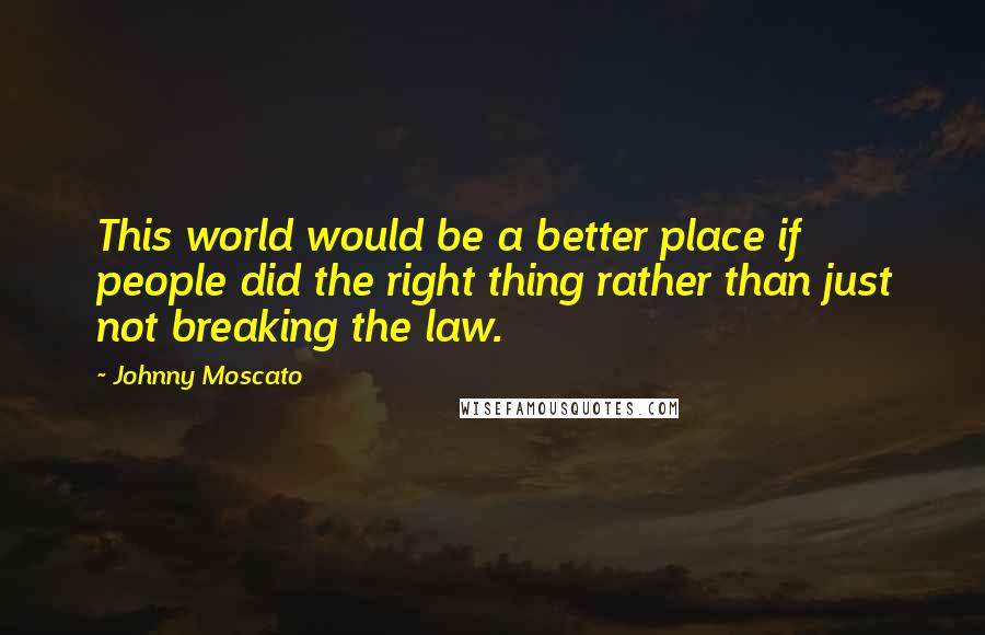 Johnny Moscato Quotes: This world would be a better place if people did the right thing rather than just not breaking the law.