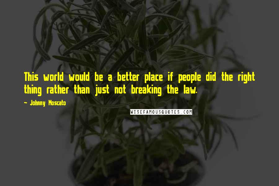 Johnny Moscato Quotes: This world would be a better place if people did the right thing rather than just not breaking the law.