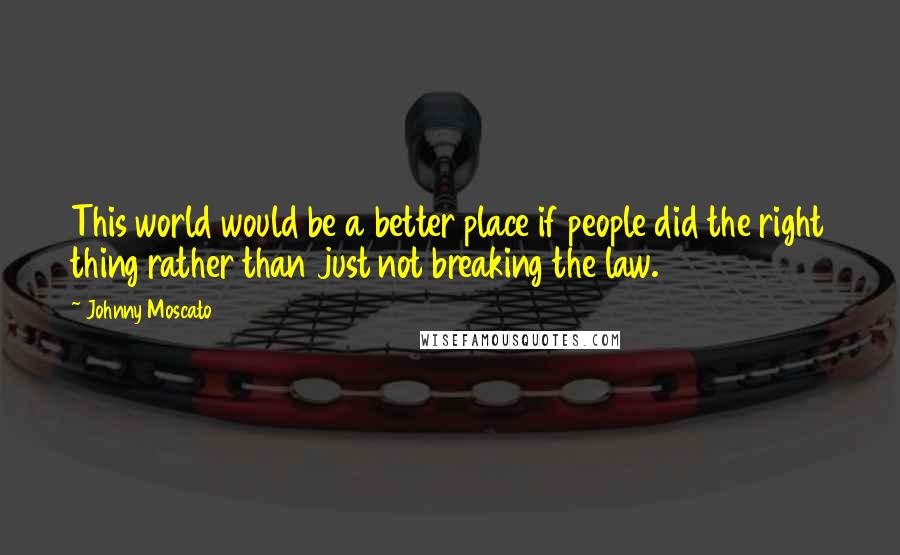 Johnny Moscato Quotes: This world would be a better place if people did the right thing rather than just not breaking the law.