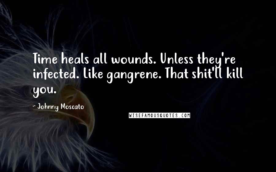 Johnny Moscato Quotes: Time heals all wounds. Unless they're infected. Like gangrene. That shit'll kill you.