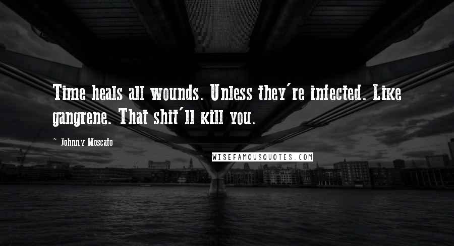 Johnny Moscato Quotes: Time heals all wounds. Unless they're infected. Like gangrene. That shit'll kill you.