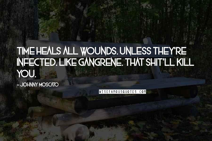 Johnny Moscato Quotes: Time heals all wounds. Unless they're infected. Like gangrene. That shit'll kill you.