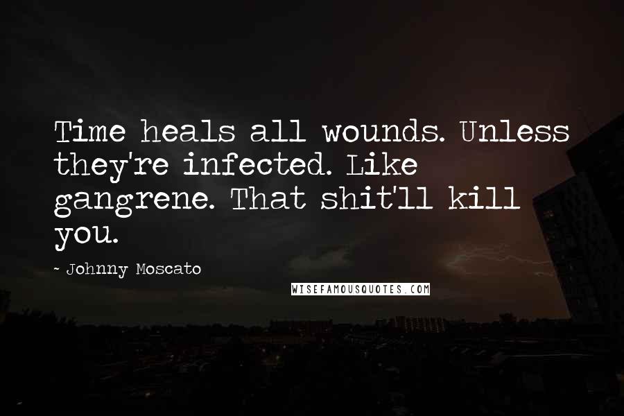 Johnny Moscato Quotes: Time heals all wounds. Unless they're infected. Like gangrene. That shit'll kill you.