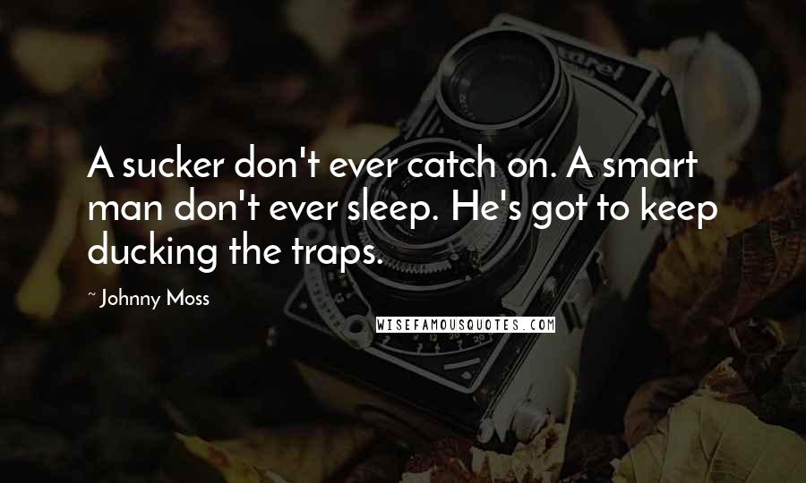 Johnny Moss Quotes: A sucker don't ever catch on. A smart man don't ever sleep. He's got to keep ducking the traps.