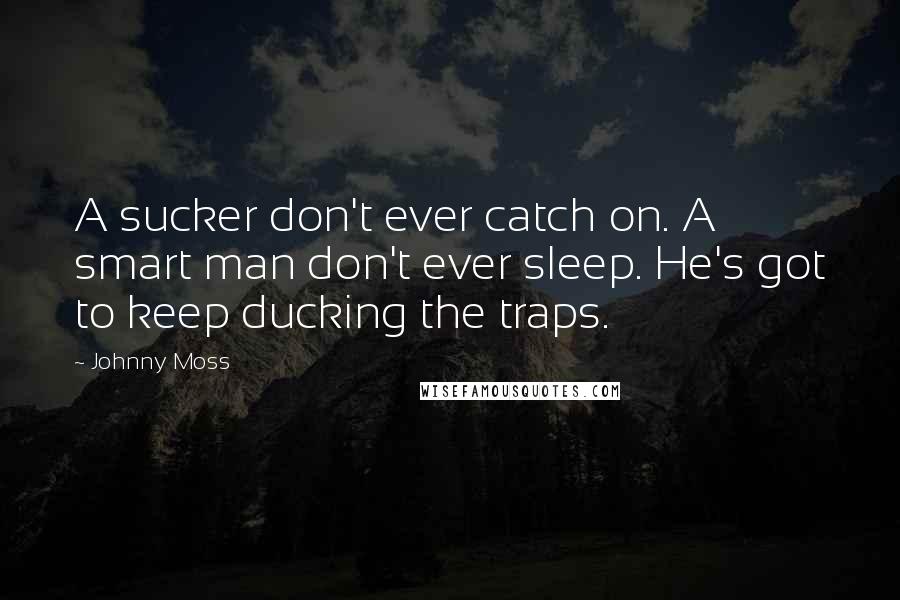 Johnny Moss Quotes: A sucker don't ever catch on. A smart man don't ever sleep. He's got to keep ducking the traps.