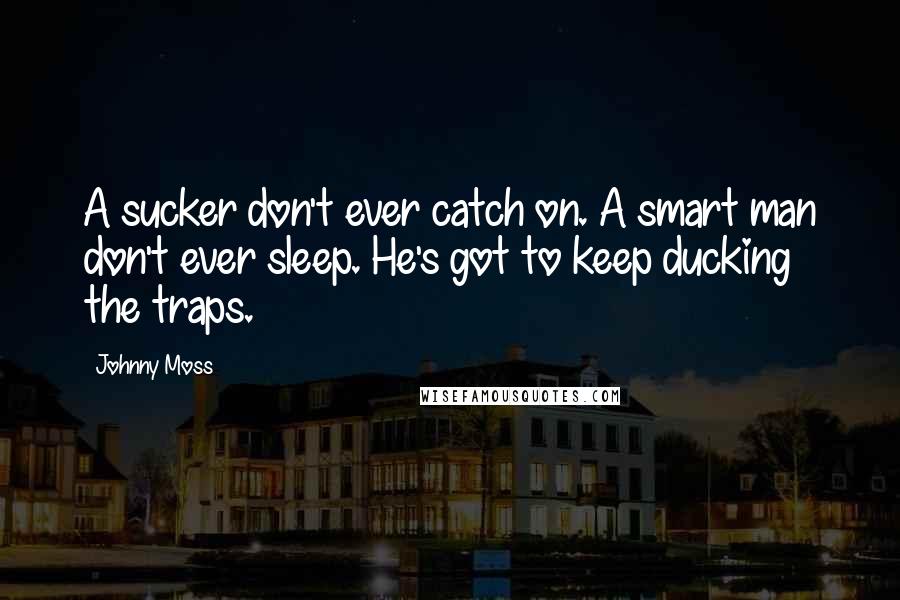 Johnny Moss Quotes: A sucker don't ever catch on. A smart man don't ever sleep. He's got to keep ducking the traps.