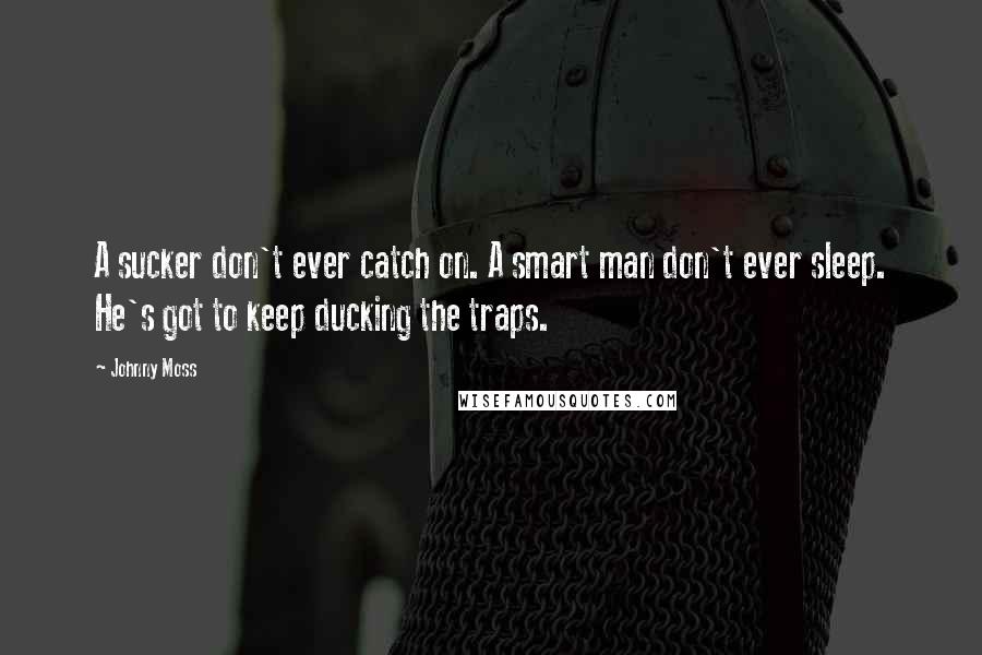 Johnny Moss Quotes: A sucker don't ever catch on. A smart man don't ever sleep. He's got to keep ducking the traps.