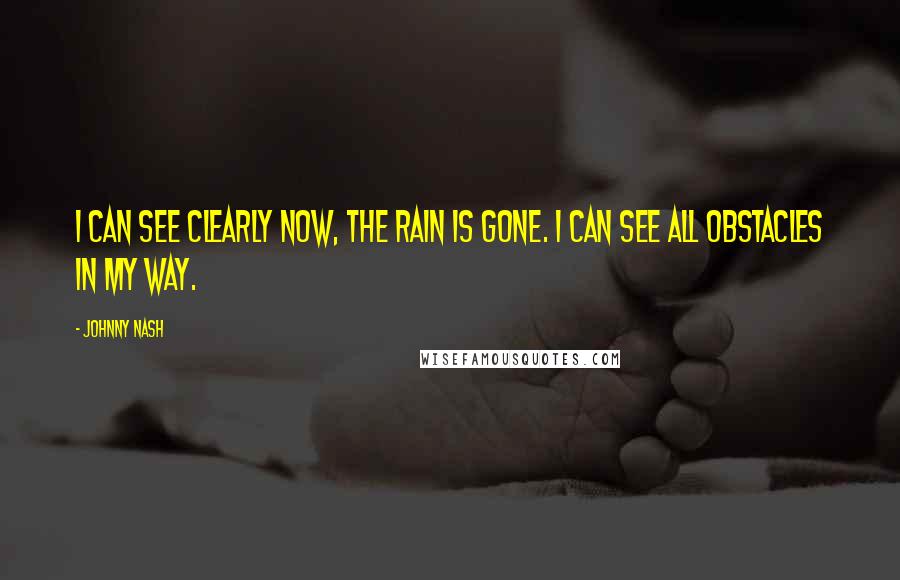 Johnny Nash Quotes: I can see clearly now, the rain is gone. I can see all obstacles in my way.