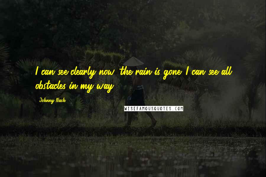 Johnny Nash Quotes: I can see clearly now, the rain is gone. I can see all obstacles in my way.