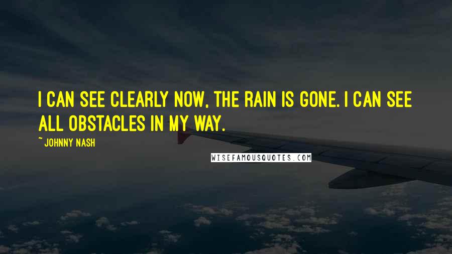 Johnny Nash Quotes: I can see clearly now, the rain is gone. I can see all obstacles in my way.