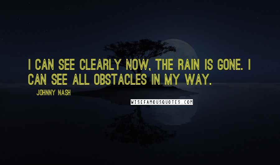 Johnny Nash Quotes: I can see clearly now, the rain is gone. I can see all obstacles in my way.