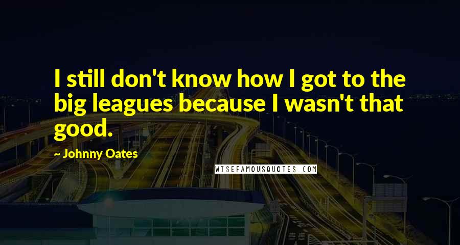Johnny Oates Quotes: I still don't know how I got to the big leagues because I wasn't that good.