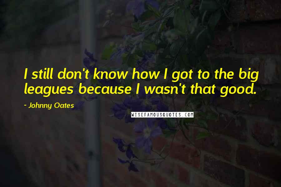 Johnny Oates Quotes: I still don't know how I got to the big leagues because I wasn't that good.