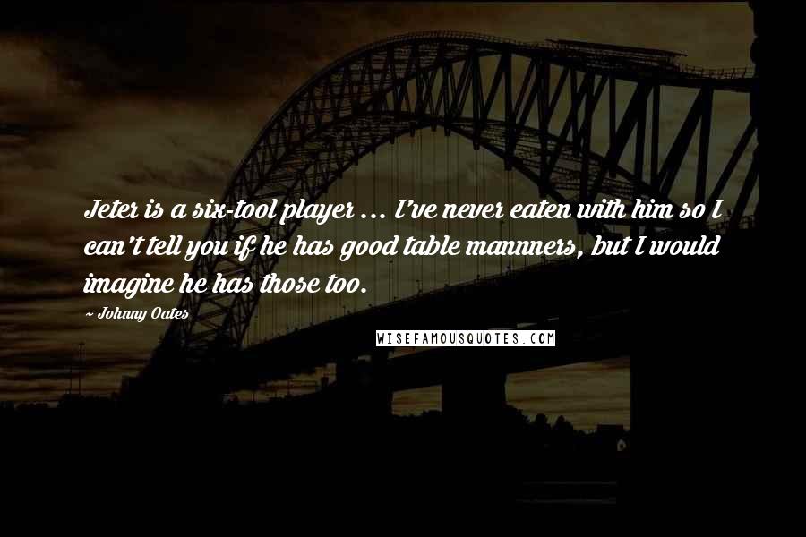 Johnny Oates Quotes: Jeter is a six-tool player ... I've never eaten with him so I can't tell you if he has good table mannners, but I would imagine he has those too.