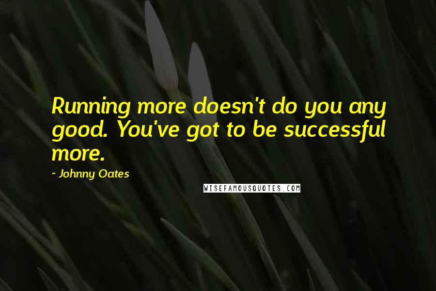 Johnny Oates Quotes: Running more doesn't do you any good. You've got to be successful more.