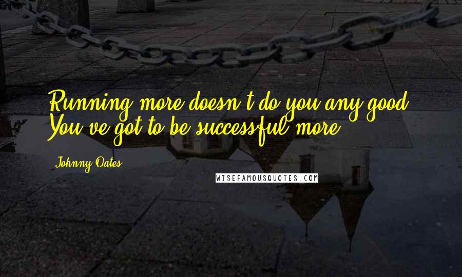 Johnny Oates Quotes: Running more doesn't do you any good. You've got to be successful more.