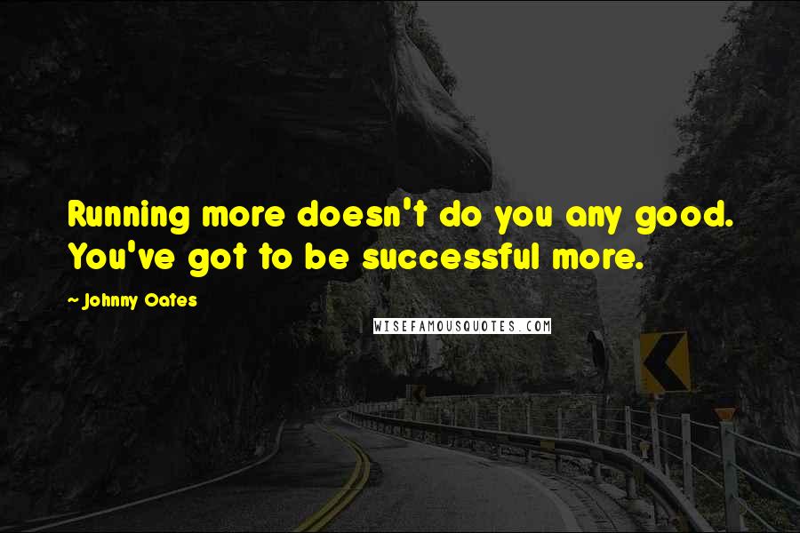 Johnny Oates Quotes: Running more doesn't do you any good. You've got to be successful more.