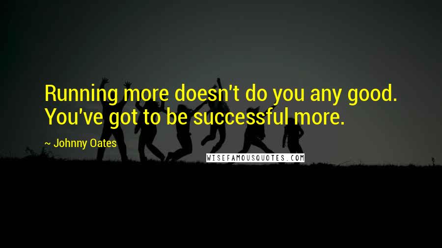 Johnny Oates Quotes: Running more doesn't do you any good. You've got to be successful more.