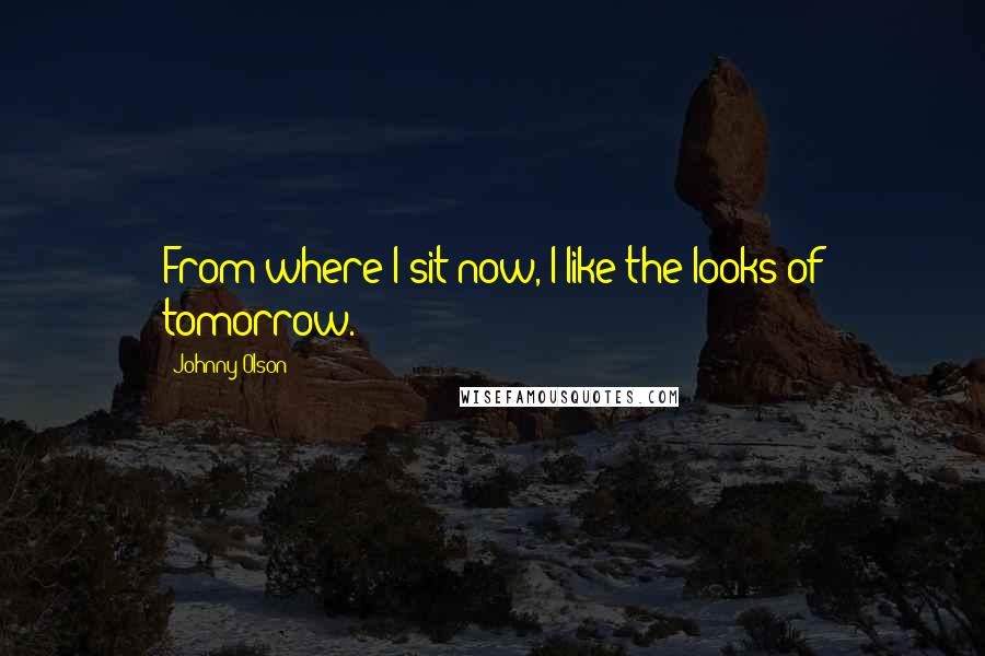 Johnny Olson Quotes: From where I sit now, I like the looks of tomorrow.