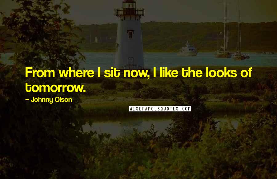 Johnny Olson Quotes: From where I sit now, I like the looks of tomorrow.