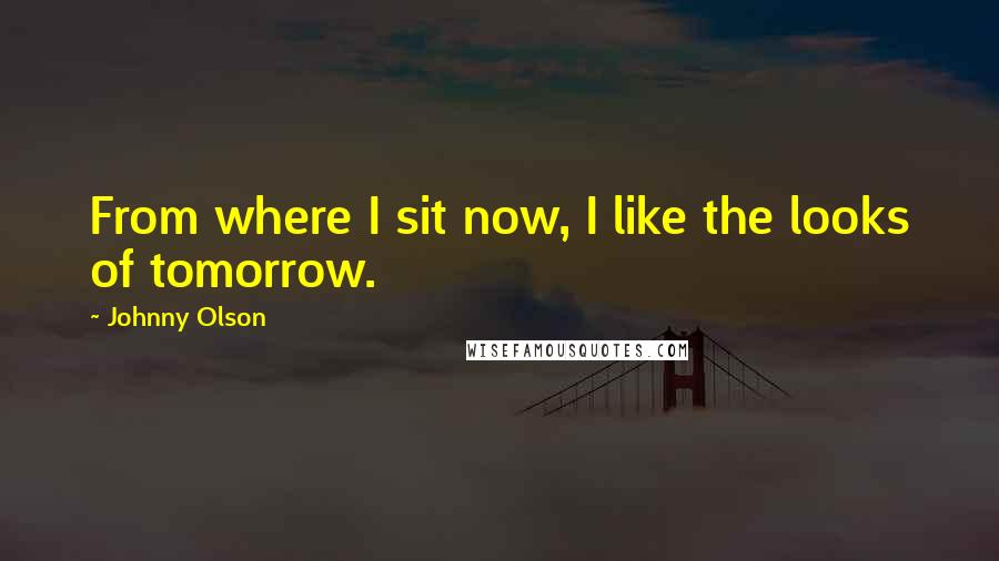 Johnny Olson Quotes: From where I sit now, I like the looks of tomorrow.