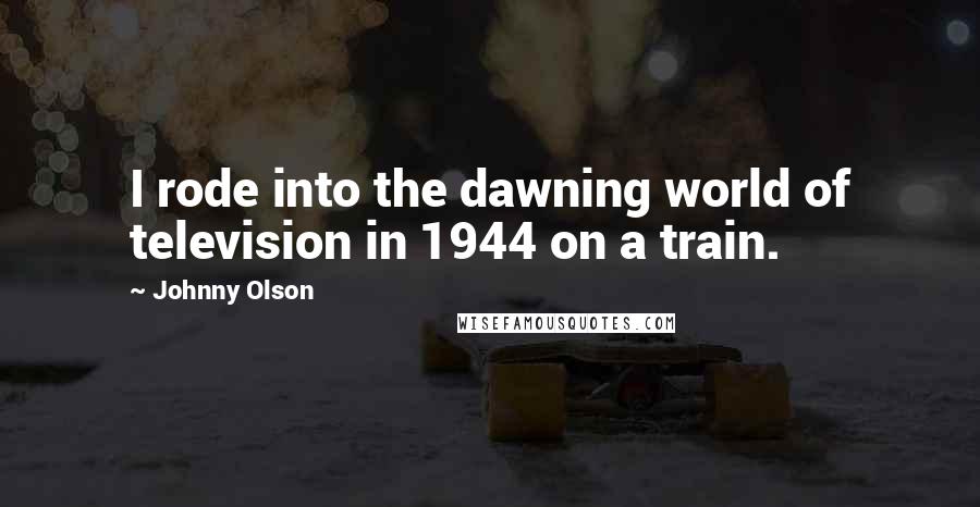 Johnny Olson Quotes: I rode into the dawning world of television in 1944 on a train.