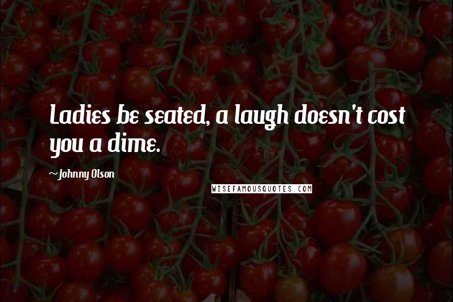 Johnny Olson Quotes: Ladies be seated, a laugh doesn't cost you a dime.