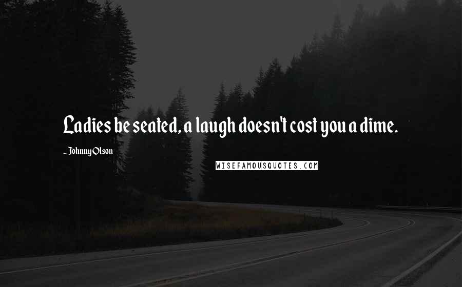 Johnny Olson Quotes: Ladies be seated, a laugh doesn't cost you a dime.