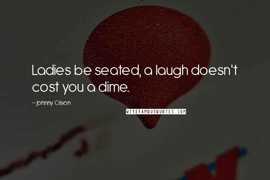 Johnny Olson Quotes: Ladies be seated, a laugh doesn't cost you a dime.