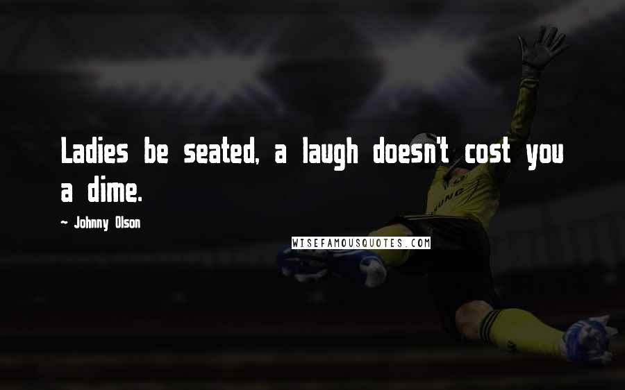 Johnny Olson Quotes: Ladies be seated, a laugh doesn't cost you a dime.