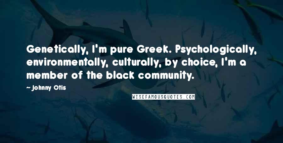 Johnny Otis Quotes: Genetically, I'm pure Greek. Psychologically, environmentally, culturally, by choice, I'm a member of the black community.