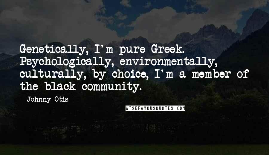 Johnny Otis Quotes: Genetically, I'm pure Greek. Psychologically, environmentally, culturally, by choice, I'm a member of the black community.