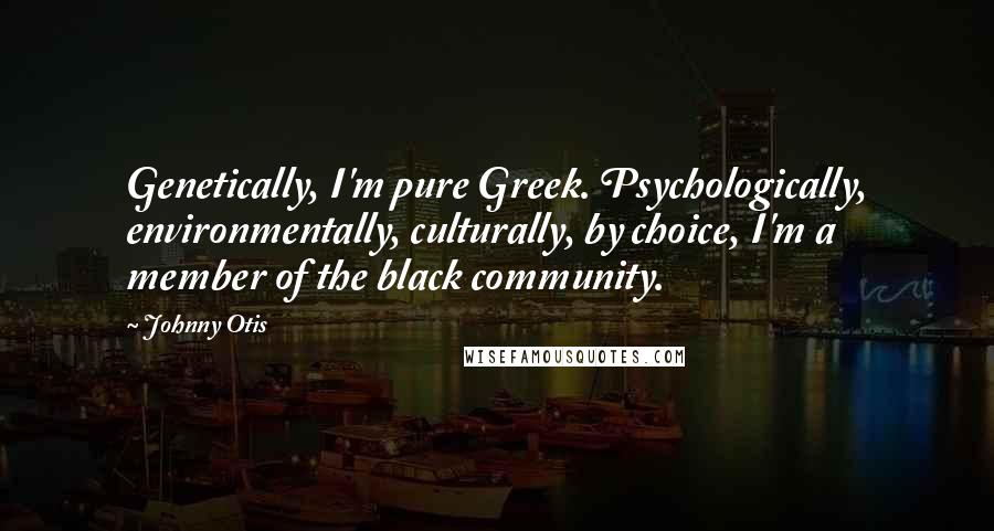 Johnny Otis Quotes: Genetically, I'm pure Greek. Psychologically, environmentally, culturally, by choice, I'm a member of the black community.