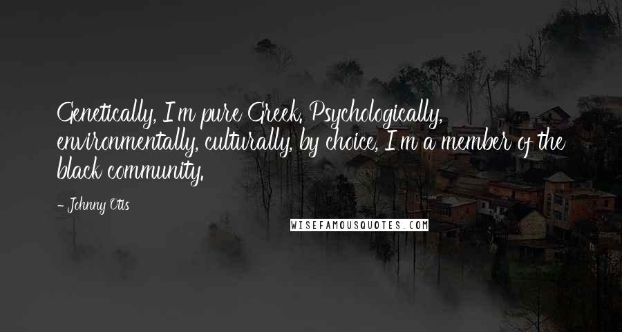 Johnny Otis Quotes: Genetically, I'm pure Greek. Psychologically, environmentally, culturally, by choice, I'm a member of the black community.